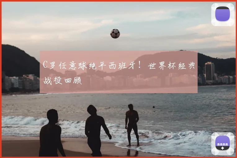 C罗任意球绝平西班牙！世界杯经典战役回顾