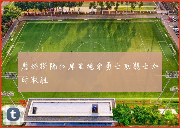 詹姆斯隔扣库里绝杀勇士助骑士加时取胜