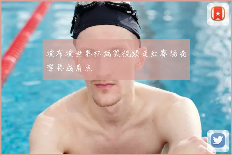 埃布埃世界杯搞笑视频走红赛场花絮再成看点