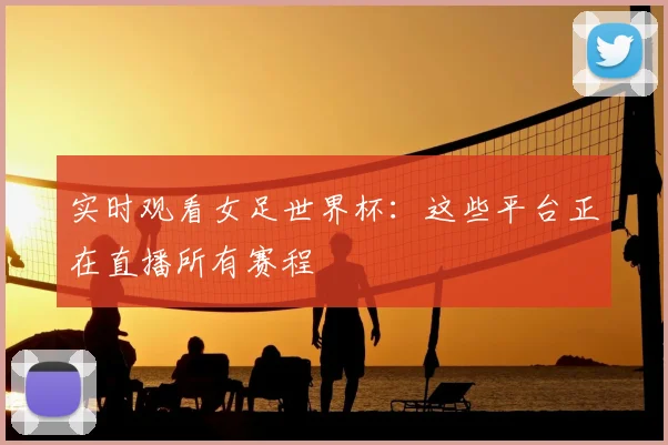 实时观看女足世界杯：这些平台正在直播所有赛程