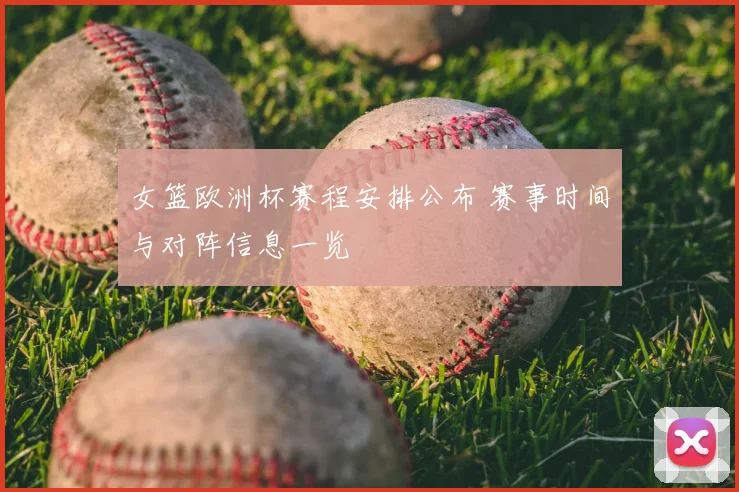 女篮欧洲杯赛程安排公布 赛事时间与对阵信息一览