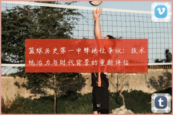 篮球历史第一中锋地位争议：技术统治力与时代背景的重新评估