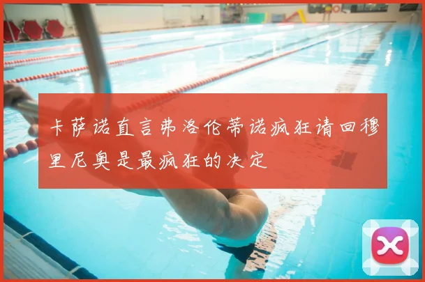 卡萨诺直言弗洛伦蒂诺疯狂请回穆里尼奥是最疯狂的决定