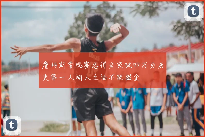 詹姆斯常规赛总得分突破四万分历史第一人湖人主场不敌掘金