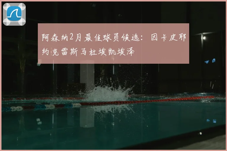 阿森纳2月最佳球员候选：因卡皮耶约克雷斯马杜埃凯埃泽