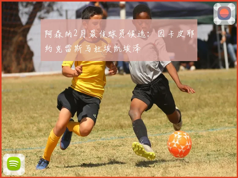 阿森纳2月最佳球员候选:因卡皮耶约克雷斯马杜埃凯埃泽
