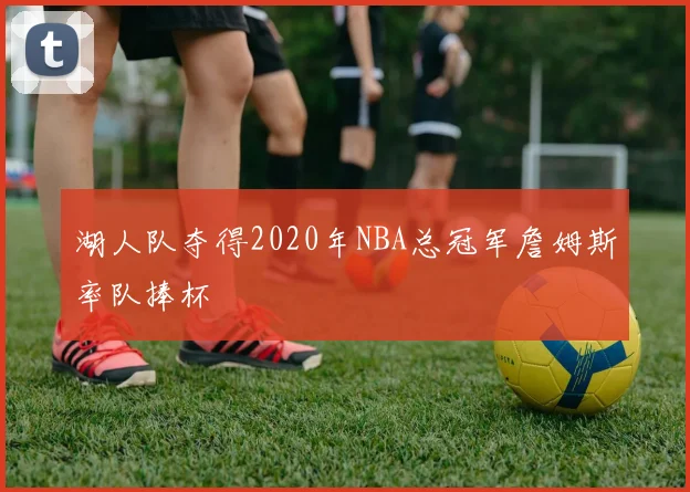 湖人队夺得2020年NBA总冠军詹姆斯率队捧杯