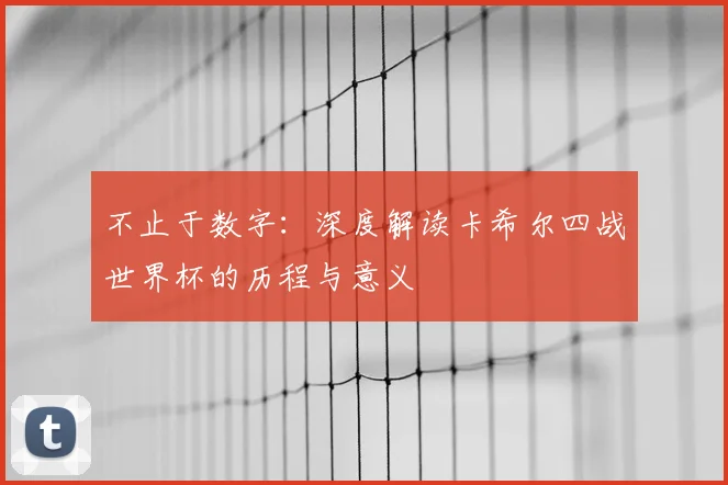 不止于数字：深度解读卡希尔四战世界杯的历程与意义