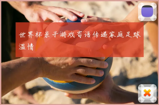 世界杯亲子游戏寄语传递家庭足球温情