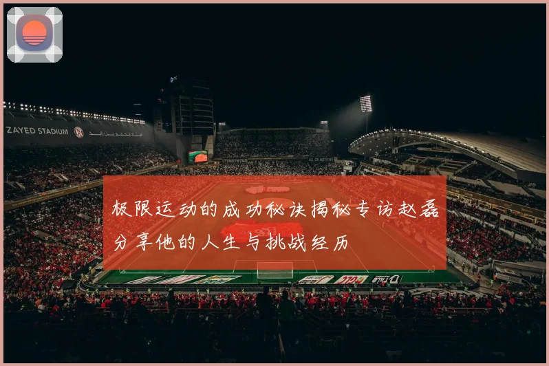极限运动的成功秘诀揭秘专访赵磊分享他的人生与挑战经历