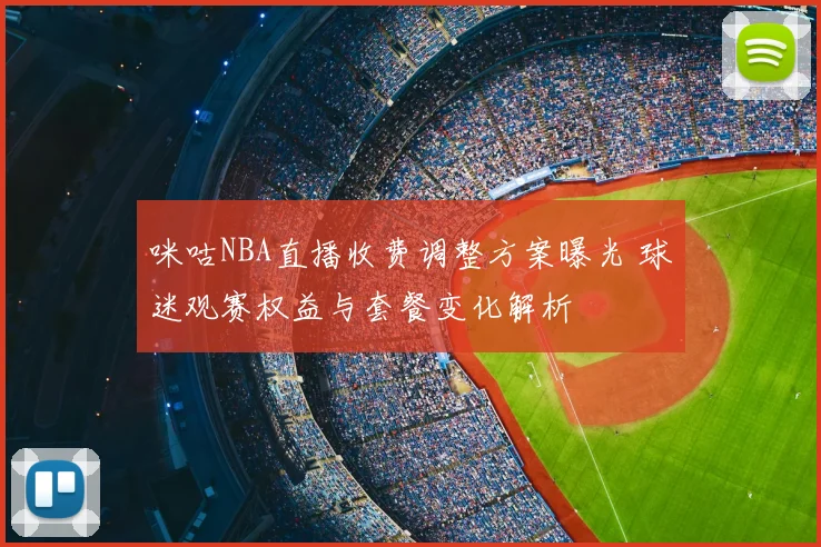 咪咕NBA直播收费调整方案曝光 球迷观赛权益与套餐变化解析