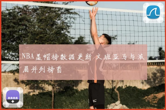 NBA盖帽榜数据更新 文班亚马与浓眉并列榜首