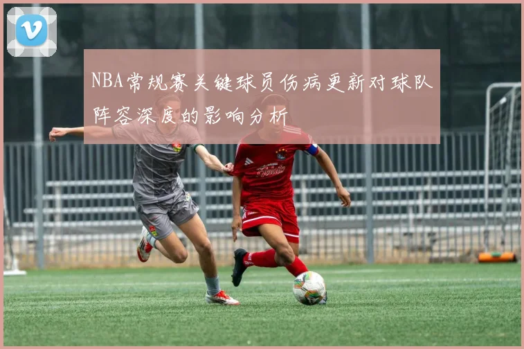 NBA常规赛关键球员伤病更新对球队阵容深度的影响分析