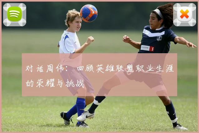 对话周伟：回顾英雄联盟职业生涯的荣耀与挑战