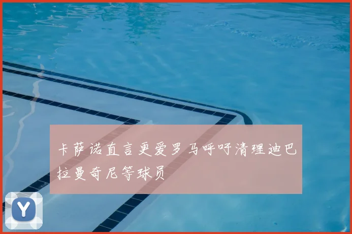 卡萨诺直言更爱罗马呼吁清理迪巴拉曼奇尼等球员