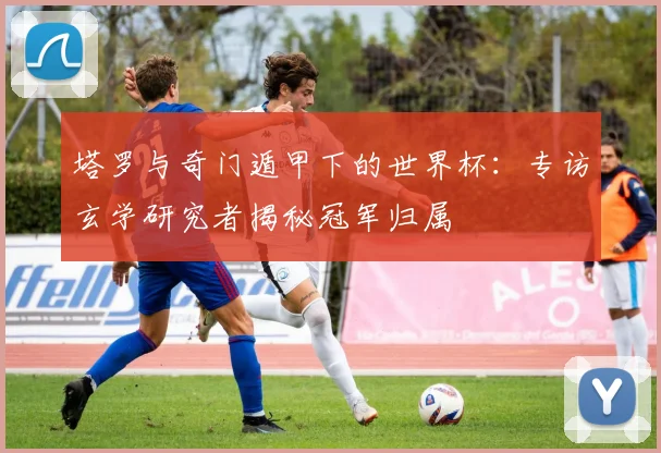 塔罗与奇门遁甲下的世界杯：专访玄学研究者揭秘冠军归属