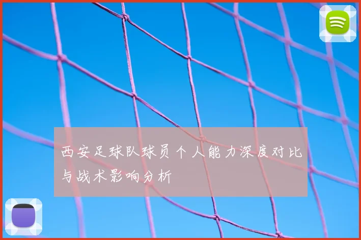 西安足球队球员个人能力深度对比与战术影响分析