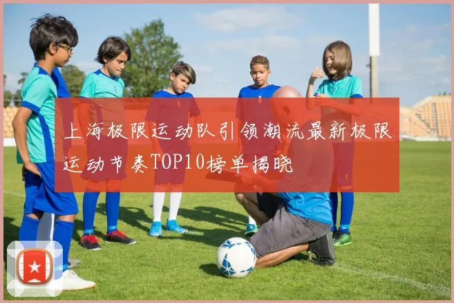 上海极限运动队引领潮流最新极限运动节奏TOP10榜单揭晓