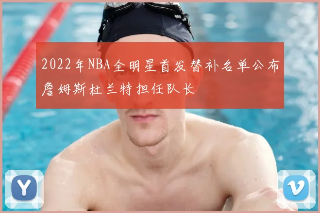 2022年NBA全明星首发替补名单公布詹姆斯杜兰特担任队长