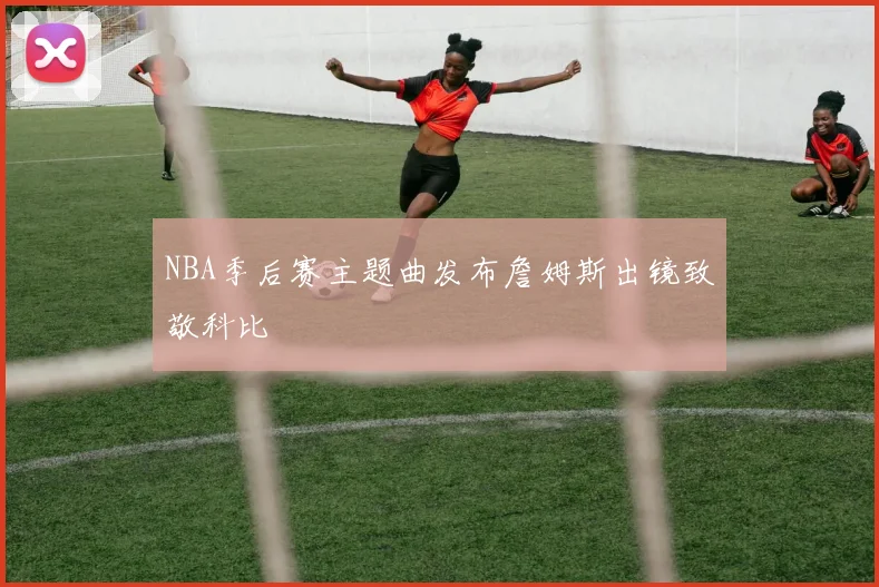 NBA季后赛主题曲发布詹姆斯出镜致敬科比