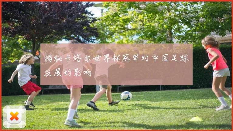 揭秘卡塔尔世界杯冠军对中国足球发展的影响