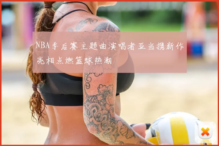 NBA季后赛主题曲演唱者亚当携新作亮相点燃篮球热潮
