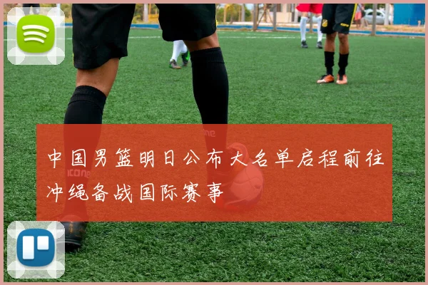 中国男篮明日公布大名单启程前往冲绳备战国际赛事