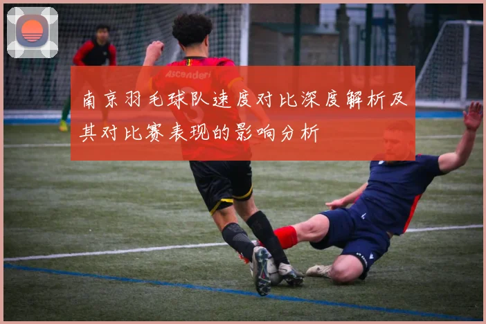 南京羽毛球队速度对比深度解析及其对比赛表现的影响分析