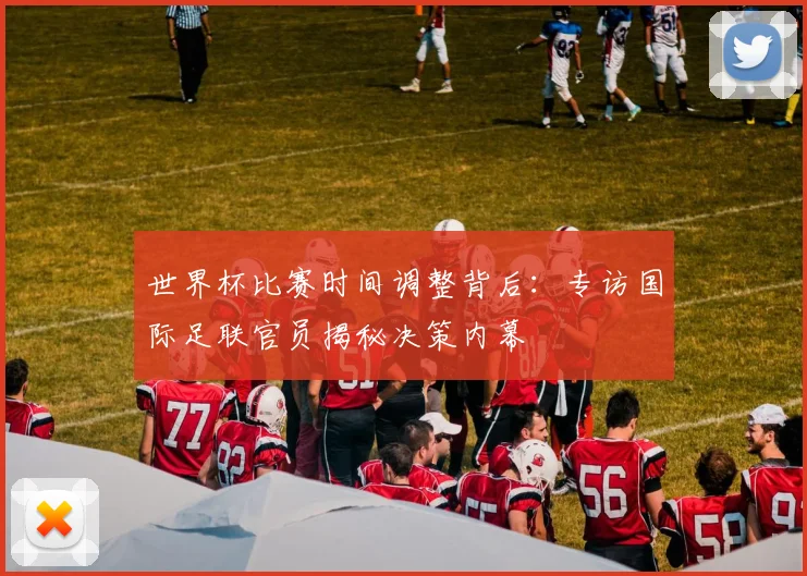 世界杯比赛时间调整背后:专访国际足联官员揭秘决策内幕