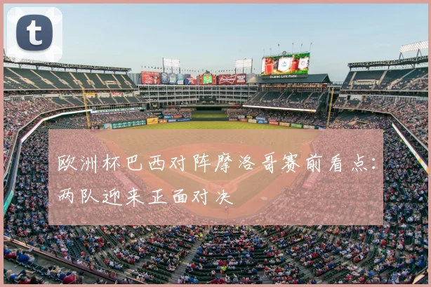 欧洲杯巴西对阵摩洛哥赛前看点：两队迎来正面对决