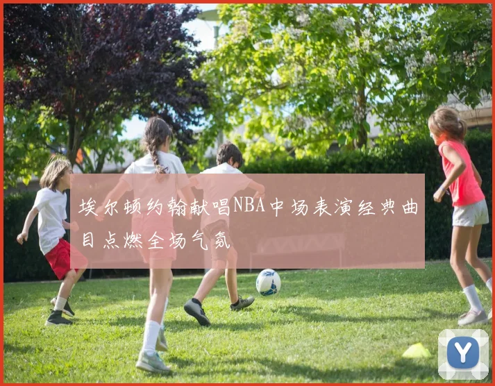 埃尔顿约翰献唱NBA中场表演经典曲目点燃全场气氛
