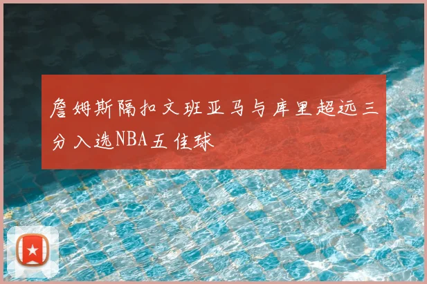 詹姆斯隔扣文班亚马与库里超远三分入选NBA五佳球