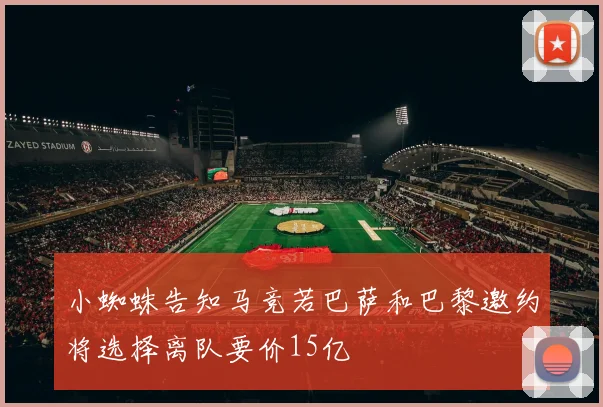 小蜘蛛告知马竞若巴萨和巴黎邀约将选择离队要价15亿