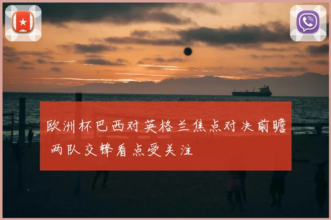 欧洲杯巴西对英格兰焦点对决前瞻 两队交锋看点受关注