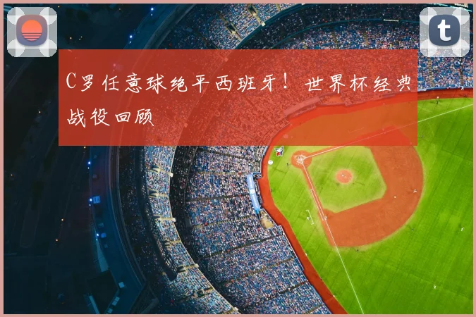 C罗任意球绝平西班牙!世界杯经典战役回顾