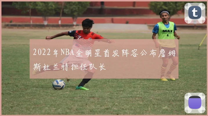 2022年NBA全明星首发阵容公布詹姆斯杜兰特担任队长