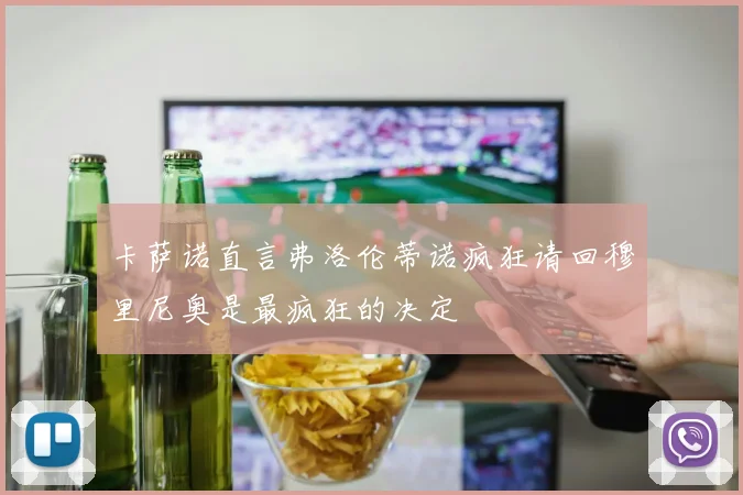 卡萨诺直言弗洛伦蒂诺疯狂请回穆里尼奥是最疯狂的决定