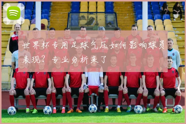世界杯专用足球气压如何影响球员表现？专业分析来了