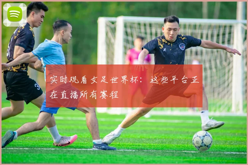 实时观看女足世界杯：这些平台正在直播所有赛程