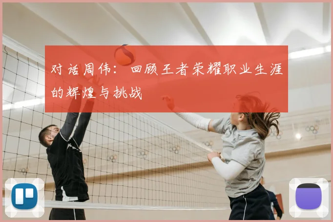 对话周伟：回顾王者荣耀职业生涯的辉煌与挑战