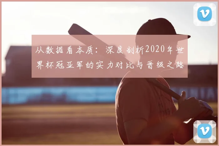 从数据看本质:深度剖析2020年世界杯冠亚军的实力对比与晋级之路