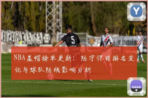 NBA盖帽榜单更新：防守悍将排名变化与球队防线影响分析