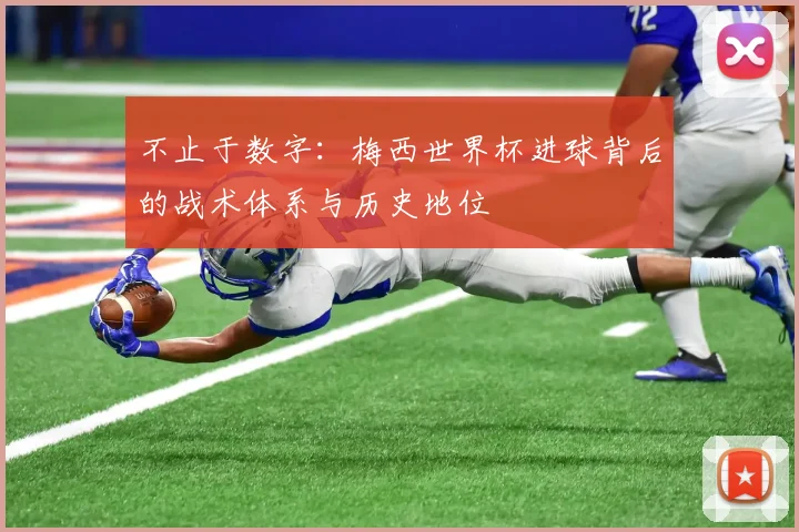 不止于数字：梅西世界杯进球背后的战术体系与历史地位