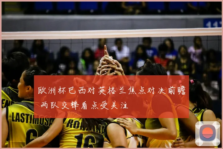 欧洲杯巴西对英格兰焦点对决前瞻 两队交锋看点受关注