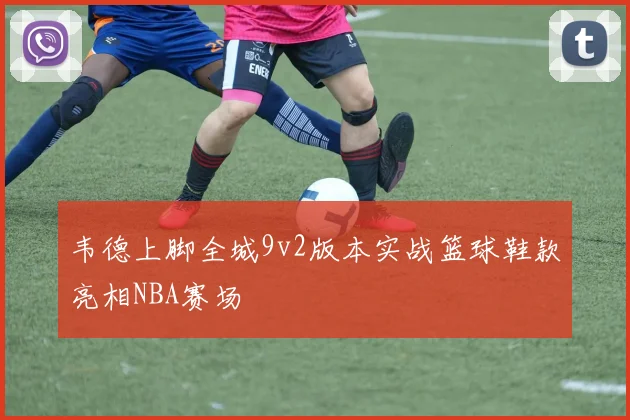 韦德上脚全城9v2版本实战篮球鞋款亮相NBA赛场