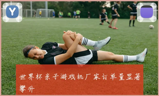 世界杯亲子游戏机厂家订单量显著攀升