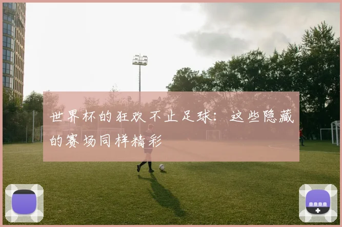 世界杯的狂欢不止足球：这些隐藏的赛场同样精彩