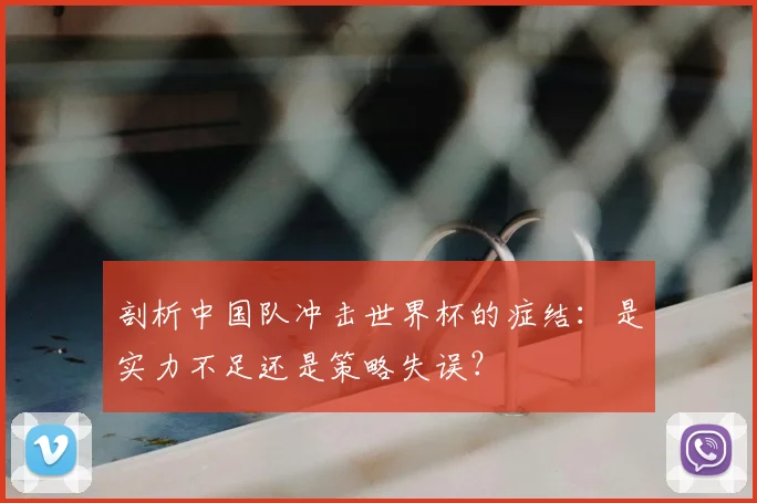 剖析中国队冲击世界杯的症结:是实力不足还是策略失误?