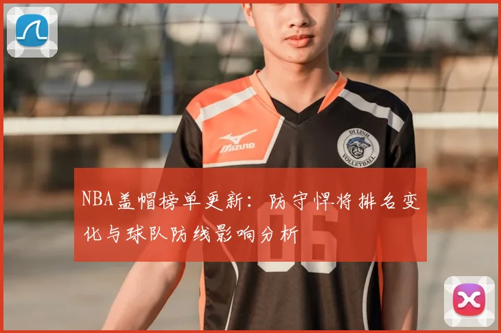 NBA盖帽榜单更新:防守悍将排名变化与球队防线影响分析