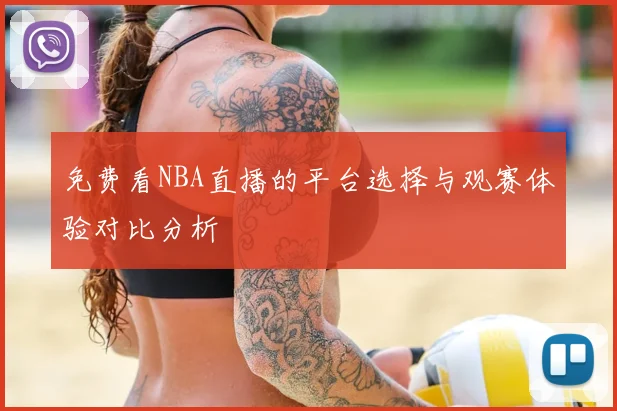 免费看NBA直播的平台选择与观赛体验对比分析